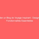 Créer un Blog de Voyage Inspirant : Design et Fonctionnalités Essentielles