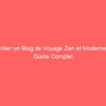 Créer un Blog de Voyage Zen et Moderne : Guide Complet